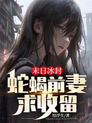末日冰封:蛇蝎前妻求收留 末日冰封:蛇蝎前妻求收留