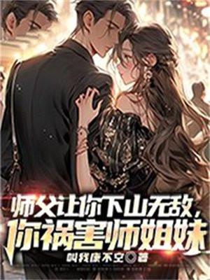 师父让你下山无敌,你祸害师姐妹 师父让你下山无敌,你祸害师姐妹