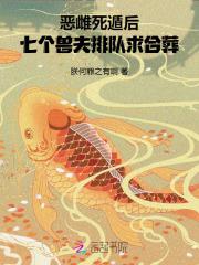 恶雌死遁后,七个兽夫排队求合葬 恶雌死遁后,七个兽夫排队求合葬