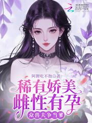 稀有娇美雌性有孕,众兽夫争当爹 稀有娇美雌性有孕,众兽夫争当爹
