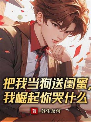 把我当狗送闺蜜,我崛起你哭什么 把我当狗送闺蜜,我崛起你哭什么