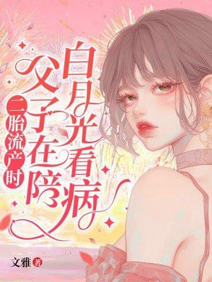 二胎流产时,父子在陪白月光看病 二胎流产时,父子在陪白月光看病
