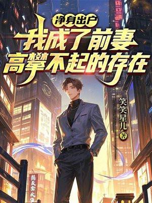 净身出户,我成了前妻高攀不起的存在 净身出户,我成了前妻高攀不起的存在