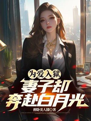 为爱入狱,妻子却奔赴白月光 为爱入狱,妻子却奔赴白月光