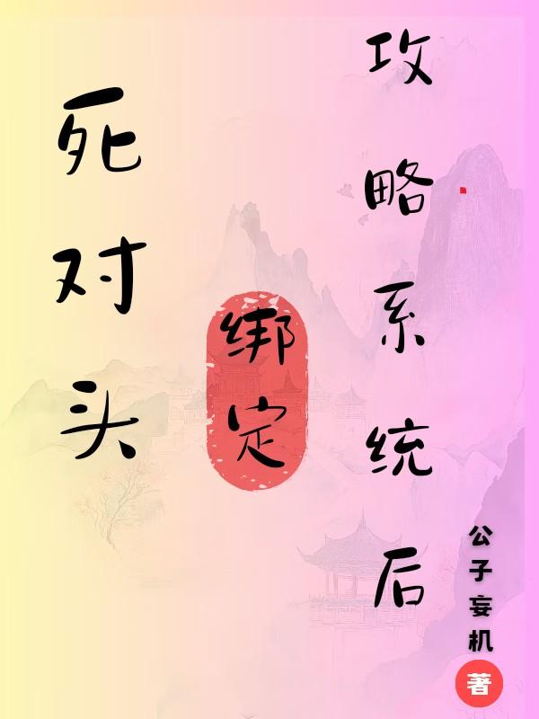 死对头绑定攻略系统后 死对头绑定攻略系统后