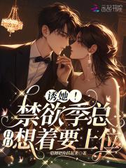 诱她!禁欲季总日日想着要上位 诱她!禁欲季总日日想着要上位