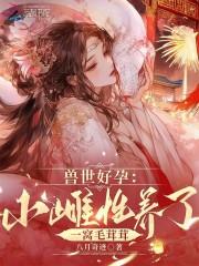 兽世好孕:小雌性养了一窝毛茸茸 兽世好孕:小雌性养了一窝毛茸茸